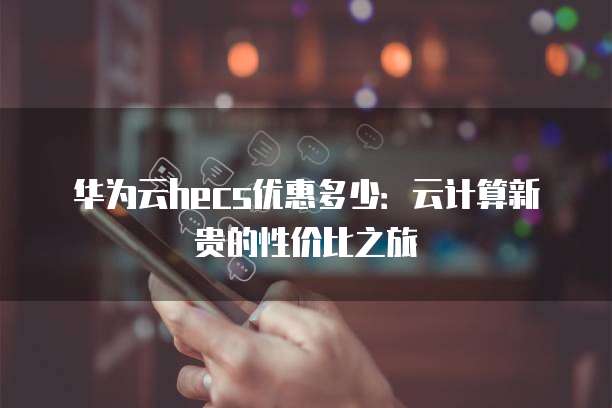 华为云hecs优惠多少:云计算新贵的性价比之旅