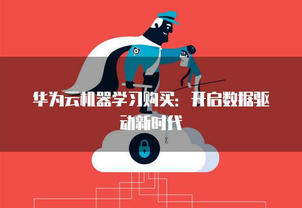 华为云机器学习购买:开启数据驱动新时代