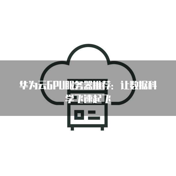 华为云GPU服务器推荐：让数据科学飞速起飞