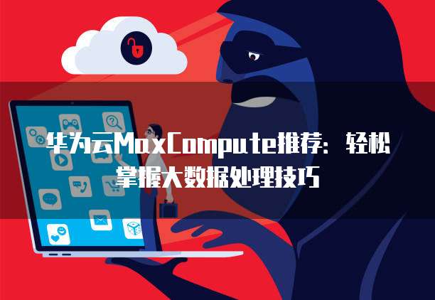 华为云MaxCompute推荐:轻松掌握大数据处理技巧