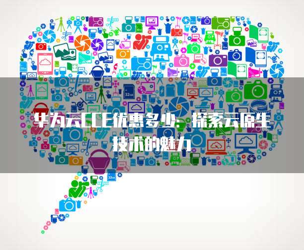华为云CCE优惠多少：探索云原生技术的魅力