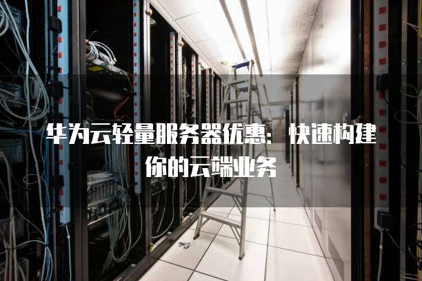 华为云轻量服务器优惠:快速构建你的云端业务