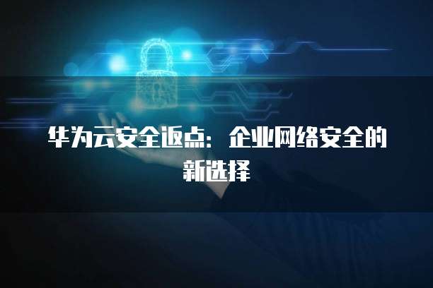 华为云安全返点:企业网络安全的新选择
