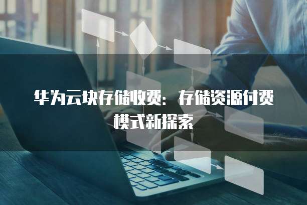 华为云块存储收费：存储资源付费模式新探索
