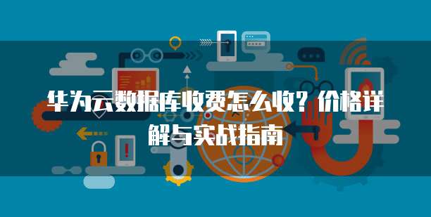 华为云数据库收费怎么收?价格详解与实战指南