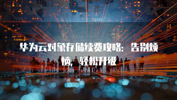 华为云对象存储续费攻略:告别烦恼,轻松升级
