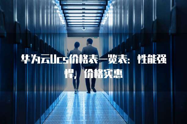 华为云Ucs价格表一览表：性能强悍，价格实惠