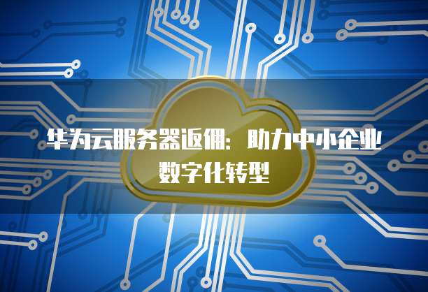 华为云服务器返佣:助力中小企业数字化转型