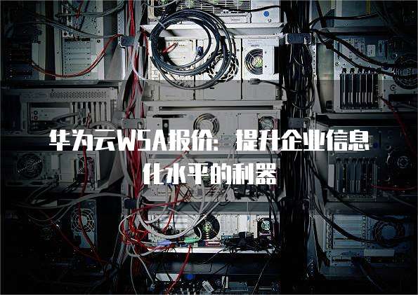 华为云WSA报价:提升企业信息化水平的利器