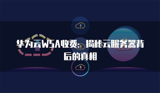 华为云WSA收费:揭秘云服务器背后的真相