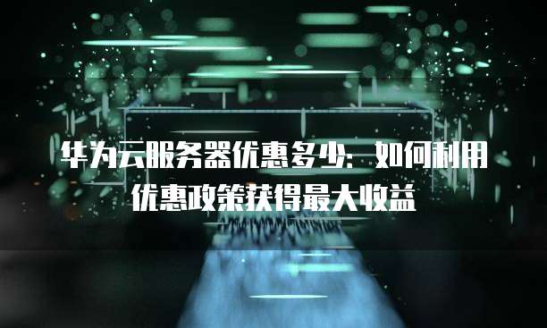 华为云服务器优惠多少:如何利用优惠政策获得最大收益