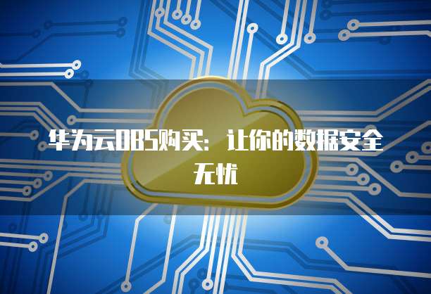 华为云OBS购买:让你的数据安全无忧
