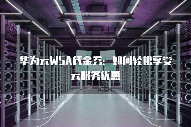 华为云WSA代金券:如何轻松享受云服务优惠