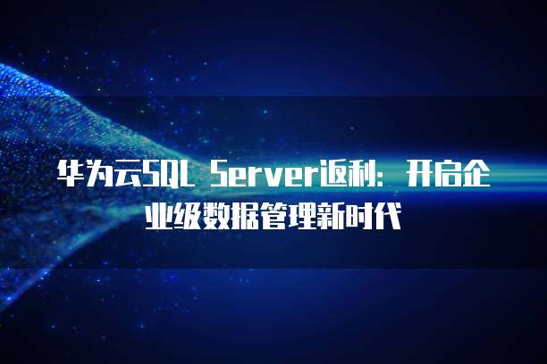华为云SQL Server返利:开启企业级数据管理新时代