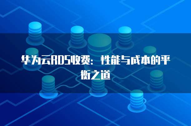 华为云RDS收费:性能与成本的平衡之道