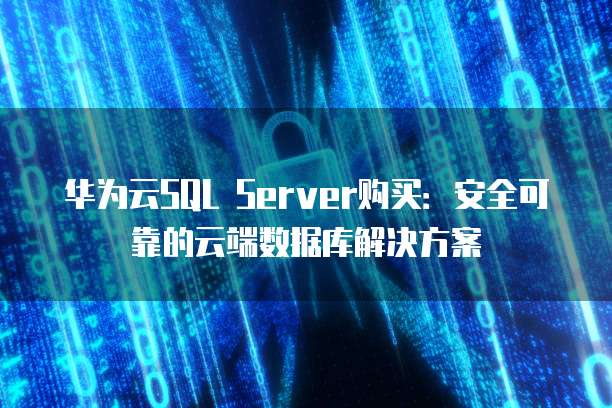 华为云SQL Server购买:安全可靠的云端数据库解决方案