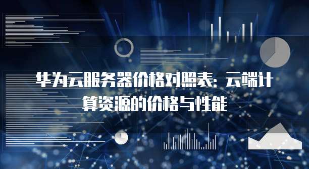 华为云服务器价格对照表: 云端计算资源的价格与性能