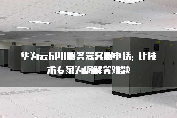 华为云GPU服务器客服电话: 让技术专家为您解答难题