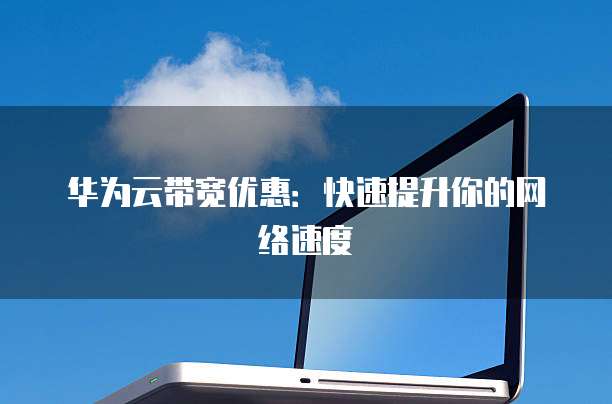 华为云带宽优惠:快速提升你的网络速度