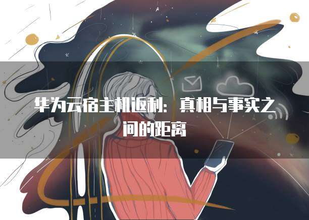 华为云宿主机返利:真相与事实之间的距离