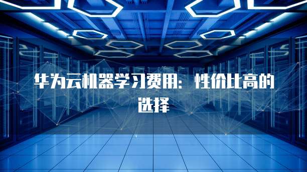 华为云机器学习费用:性价比高的选择