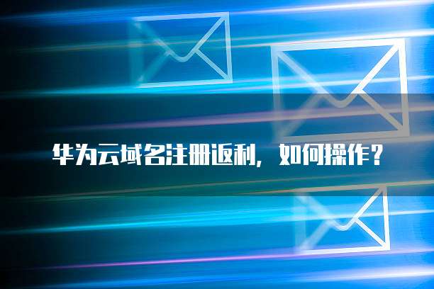 华为云域名注册返利,如何操作?