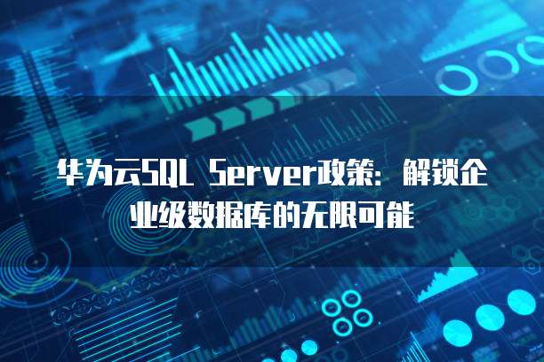 华为云SQL Server政策：解锁企业级数据库的无限可能