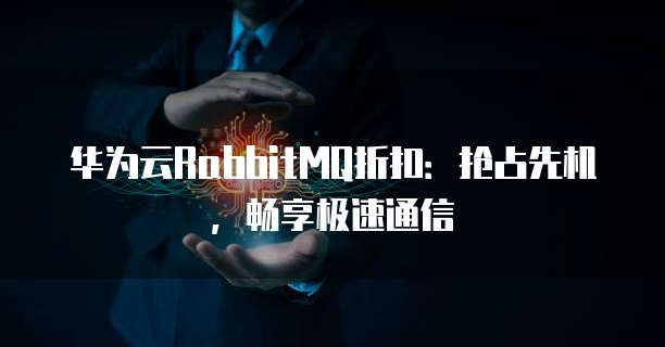 华为云RabbitMQ折扣:抢占先机,畅享极速通信