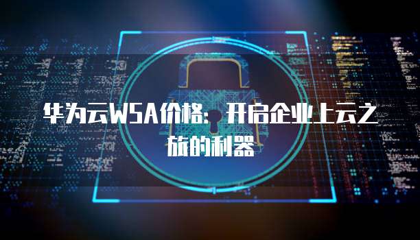 华为云WSA价格:开启企业上云之旅的利器