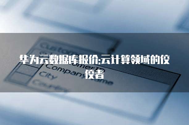 华为云数据库报价:云计算领域的佼佼者