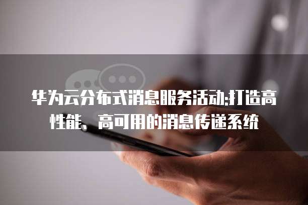 华为云分布式消息服务活动:打造高性能、高可用的消息传递系统