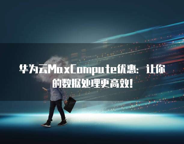 华为云MaxCompute优惠:让你的数据处理更高效!