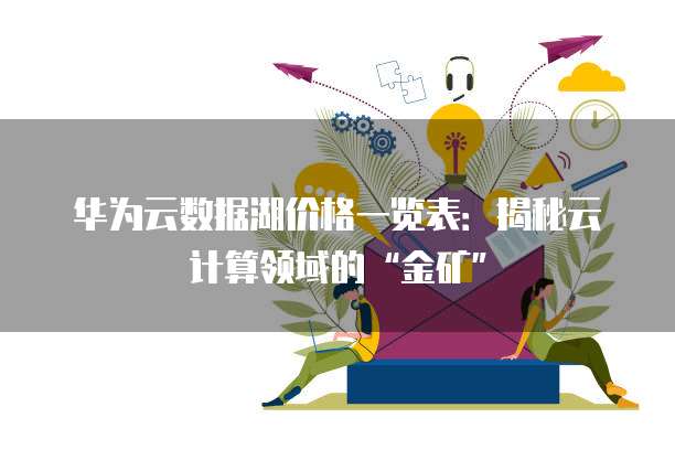 华为云数据湖价格一览表:揭秘云计算领域的“金矿”