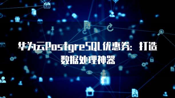 华为云PostgreSQL优惠券：打造数据处理神器