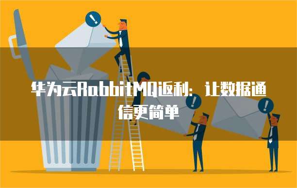 华为云RabbitMQ返利:让数据通信更简单
