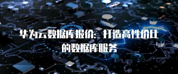 华为云数据库报价:打造高性价比的数据库服务