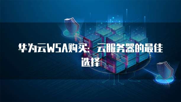 华为云WSA购买:云服务器的最佳选择