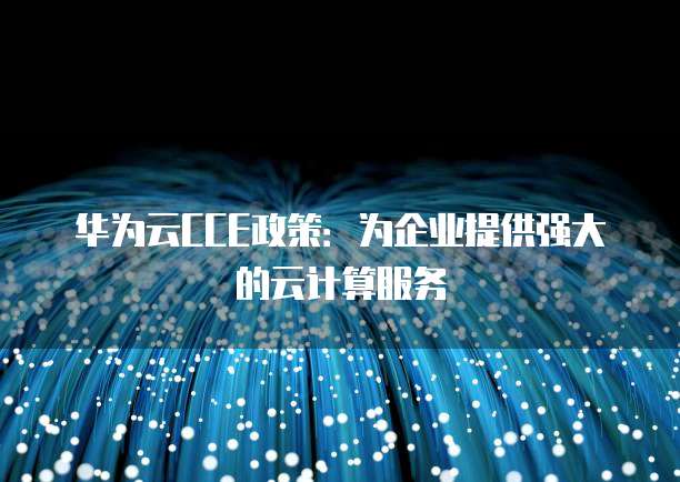 华为云CCE政策:为企业提供强大的云计算服务