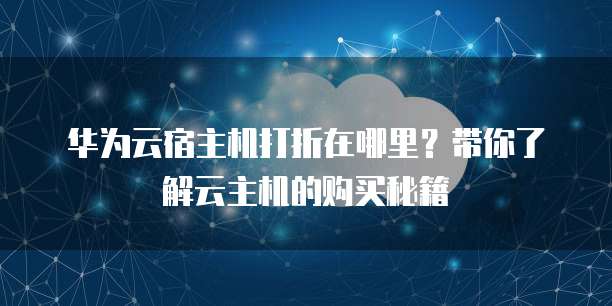 华为云宿主机打折在哪里?带你了解云主机的购买秘籍
