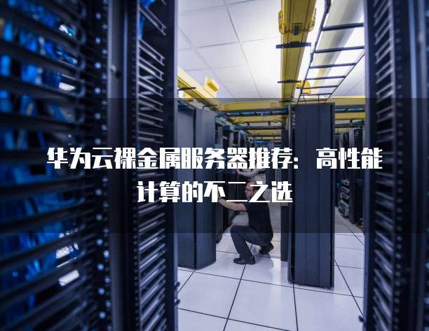 华为云裸金属服务器推荐：高性能计算的不二之选