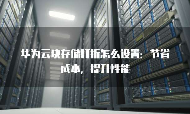 华为云块存储打折怎么设置:节省成本,提升性能