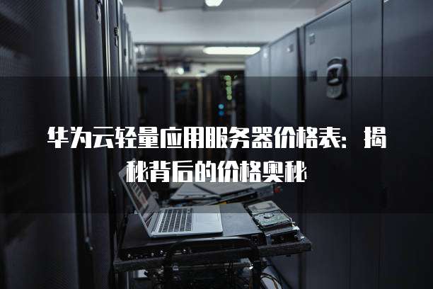 华为云轻量应用服务器价格表:揭秘背后的价格奥秘