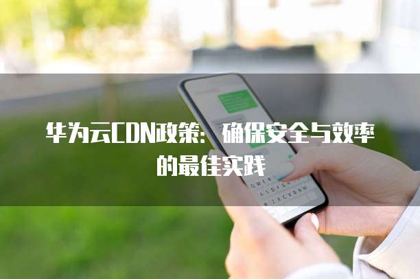 华为云CDN政策：确保安全与效率的最佳实践