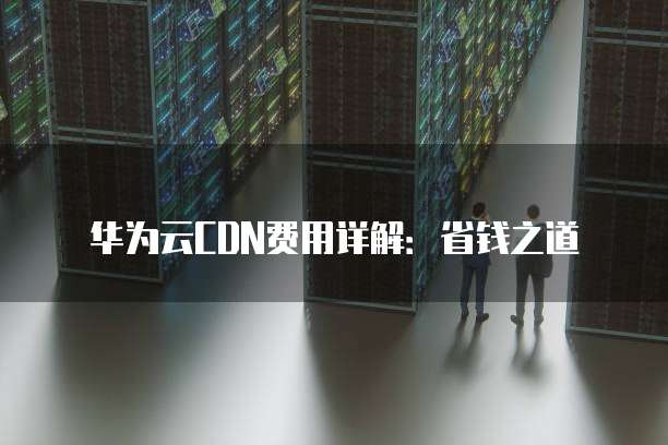 华为云CDN费用详解:省钱之道
