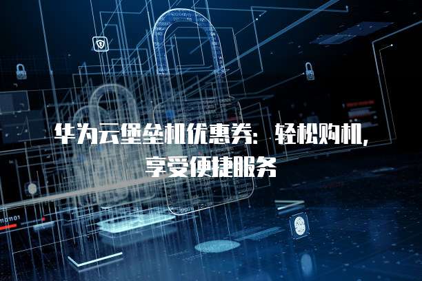 华为云堡垒机优惠券:轻松购机,享受便捷服务