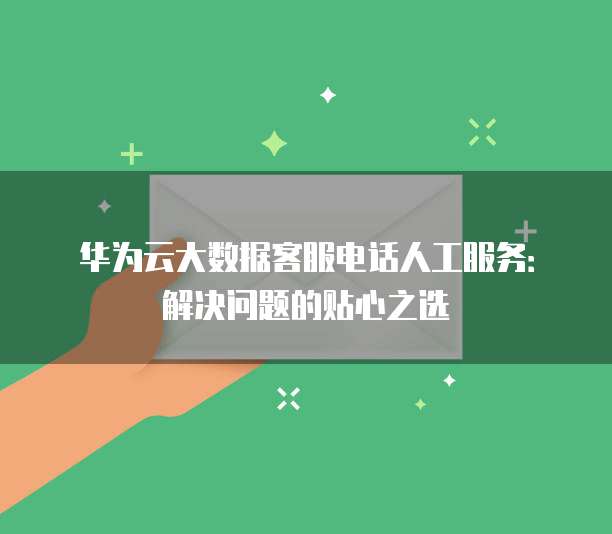 华为云大数据客服电话人工服务:解决问题的贴心之选