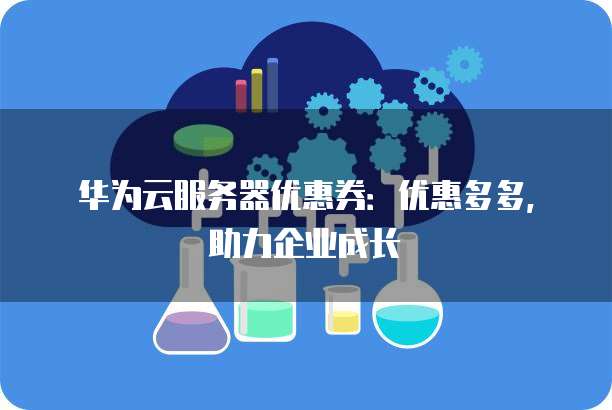 华为云服务器优惠券:优惠多多,助力企业成长