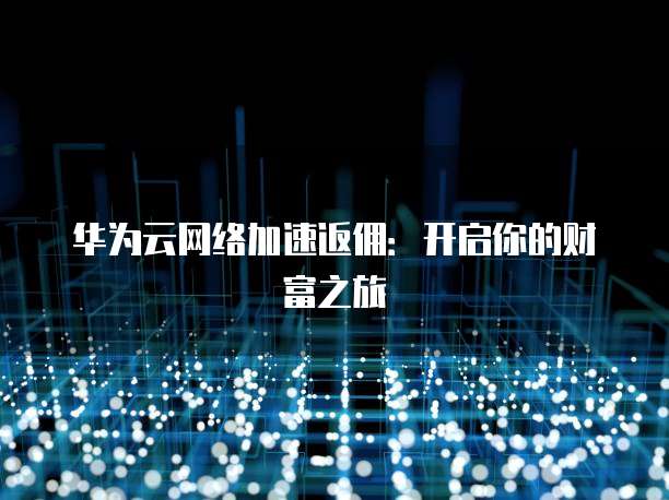 华为云网络加速返佣:开启你的财富之旅