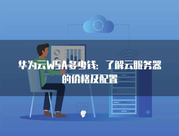 华为云WSA多少钱:了解云服务器的价格及配置