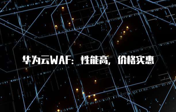华为云WAF:性能高,价格实惠